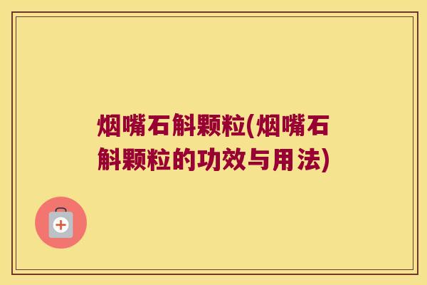 烟嘴石斛颗粒(烟嘴石斛颗粒的功效与用法)