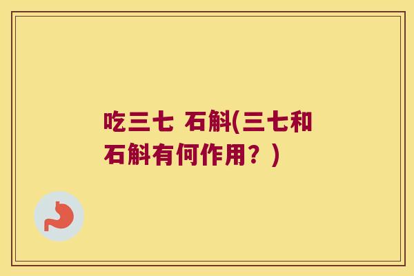 吃三七 石斛(三七和石斛有何作用？)