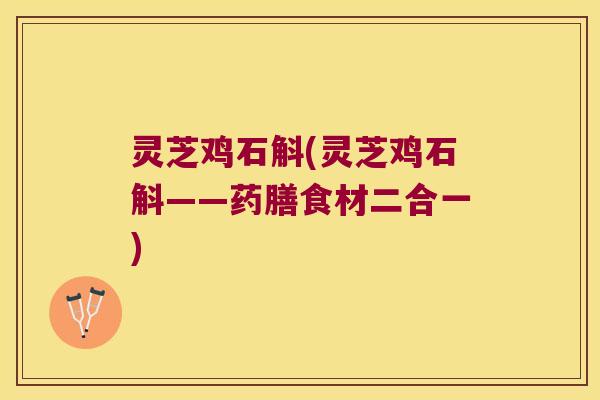 灵芝鸡石斛(灵芝鸡石斛——药膳食材二合一)
