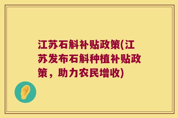 江苏石斛补贴政策(江苏发布石斛种植补贴政策，助力农民增收)