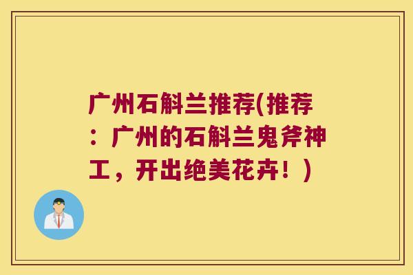 广州石斛兰推荐(推荐：广州的石斛兰鬼斧神工，开出绝美花卉！)