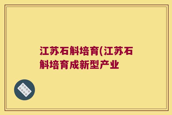 江苏石斛培育(江苏石斛培育成新型产业