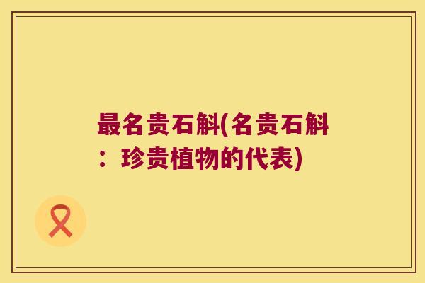 最名贵石斛(名贵石斛：珍贵植物的代表)