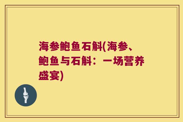 海参鲍鱼石斛(海参、鲍鱼与石斛：一场营养盛宴)