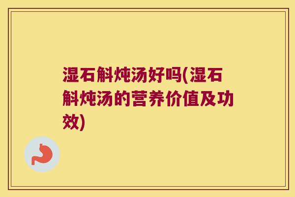 湿石斛炖汤好吗(湿石斛炖汤的营养价值及功效)