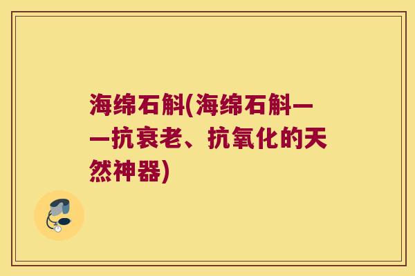 海绵石斛(海绵石斛——抗衰老、抗氧化的天然神器)