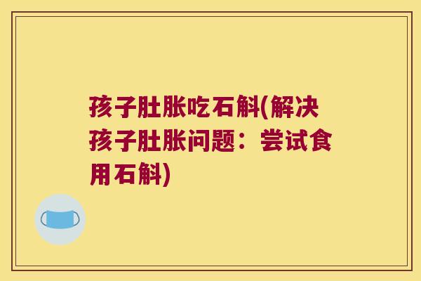 孩子肚胀吃石斛(解决孩子肚胀问题：尝试食用石斛)