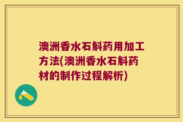 澳洲香水石斛药用加工方法(澳洲香水石斛药材的制作过程解析)