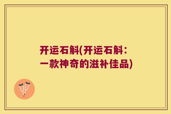 开运石斛(开运石斛：一款神奇的滋补佳品)