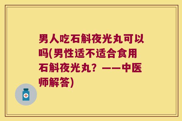 男人吃石斛夜光丸可以吗(男性适不适合食用石斛夜光丸？——中医师解答)