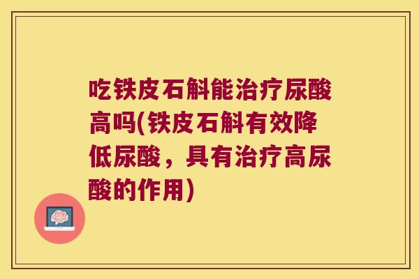 吃铁皮石斛能尿酸高吗(铁皮石斛有效降低尿酸,具有高尿酸的作用) 吃铁皮石斛能尿酸高吗(铁皮石斛有效降低尿酸,具有高尿酸的作用)