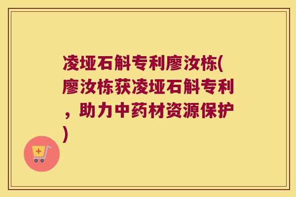 凌垭石斛专利廖汝栋(廖汝栋获凌垭石斛专利，助力中药材资源保护)