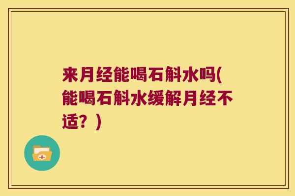 来月经能喝石斛水吗(能喝石斛水缓解月经不适？)
