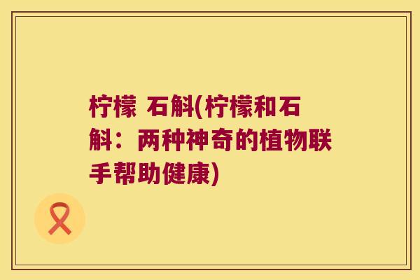 柠檬 石斛(柠檬和石斛：两种神奇的植物联手帮助健康)