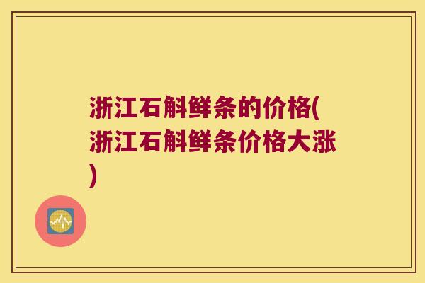 浙江石斛鲜条的价格(浙江石斛鲜条价格大涨)