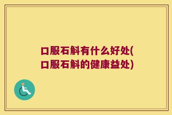 口服石斛有什么好处(口服石斛的健康益处)