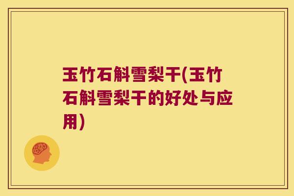 玉竹石斛雪梨干(玉竹石斛雪梨干的好处与应用)
