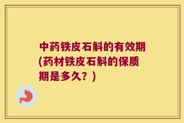 中药铁皮石斛的有效期(药材铁皮石斛的保质期是多久？)