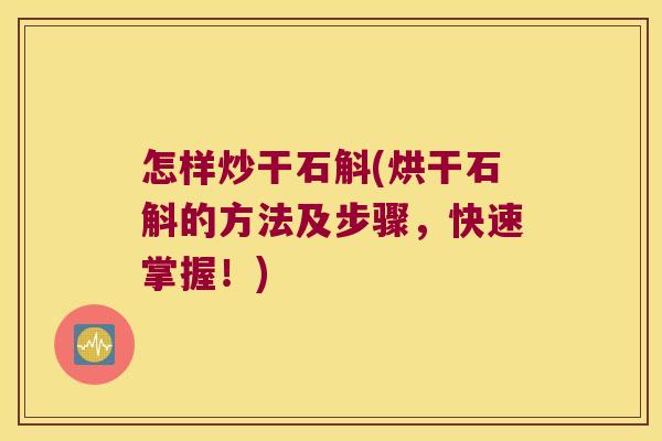 怎样炒干石斛(烘干石斛的方法及步骤，快速掌握！)