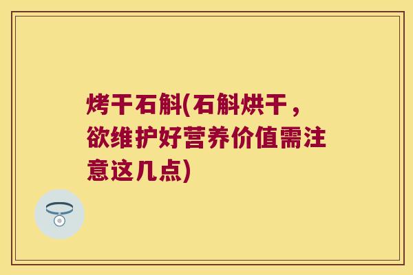 烤干石斛(石斛烘干，欲维护好营养价值需注意这几点)