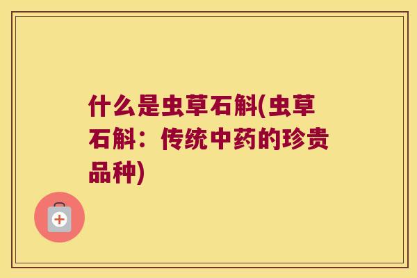什么是虫草石斛(虫草石斛：传统中药的珍贵品种)