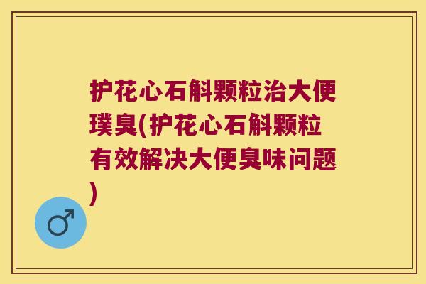 护花心石斛颗粒治大便璞臭(护花心石斛颗粒有效解决大便臭味问题)