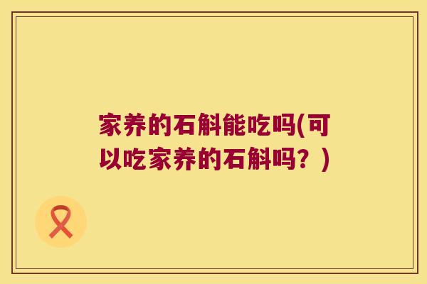家养的石斛能吃吗(可以吃家养的石斛吗？)