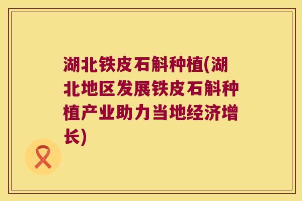 湖北铁皮石斛种植(湖北地区发展铁皮石斛种植产业助力当地经济增长)