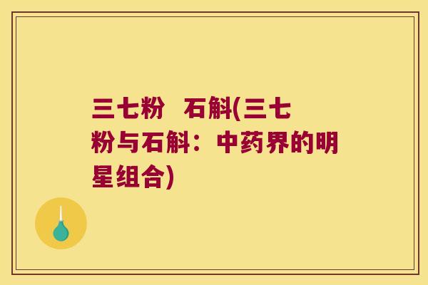 三七粉  石斛(三七粉与石斛：中药界的明星组合)