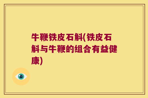 牛鞭铁皮石斛(铁皮石斛与牛鞭的组合有益健康)