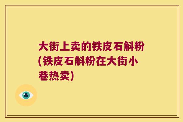 大街上卖的铁皮石斛粉(铁皮石斛粉在大街小巷热卖)
