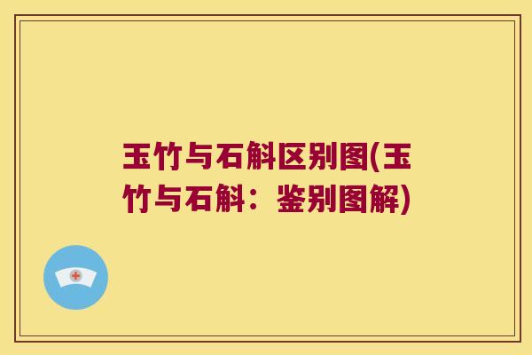 玉竹与石斛区别图(玉竹与石斛:鉴别图解) 玉竹与石斛区别图(玉竹与石斛:鉴别图解)