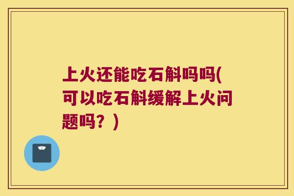上火还能吃石斛吗吗(可以吃石斛缓解上火问题吗？)