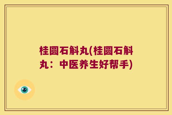 桂圆石斛丸(桂圆石斛丸：中医养生好帮手)