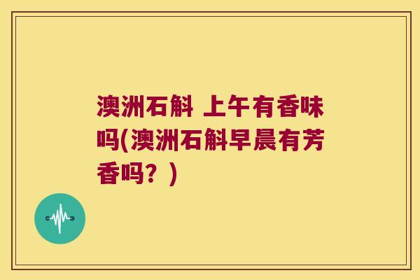 澳洲石斛 上午有香味吗(澳洲石斛早晨有芳香吗？)