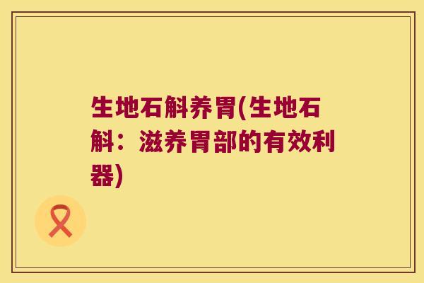 生地石斛养胃(生地石斛：滋养胃部的有效利器)