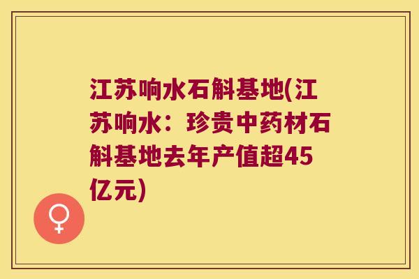 江苏响水石斛基地(江苏响水：珍贵中药材石斛基地去年产值超45亿元)