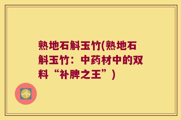 熟地石斛玉竹(熟地石斛玉竹：中药材中的双料“补脾之王”)