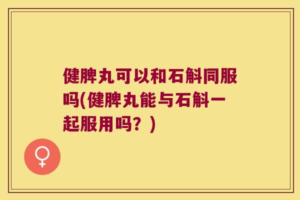 健脾丸可以和石斛同服吗(健脾丸能与石斛一起服用吗？)