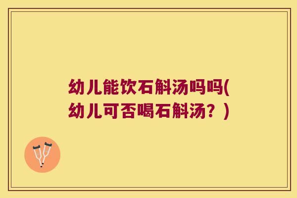 幼儿能饮石斛汤吗吗(幼儿可否喝石斛汤？)
