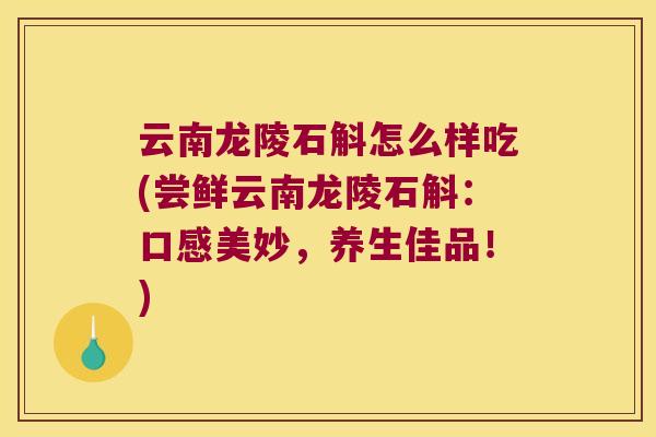 云南龙陵石斛怎么样吃(尝鲜云南龙陵石斛：口感美妙，养生佳品！)