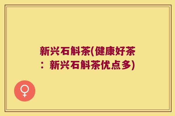 新兴石斛茶(健康好茶:新兴石斛茶优点多) 新兴石斛茶(健康好茶:新兴石斛茶优点多)