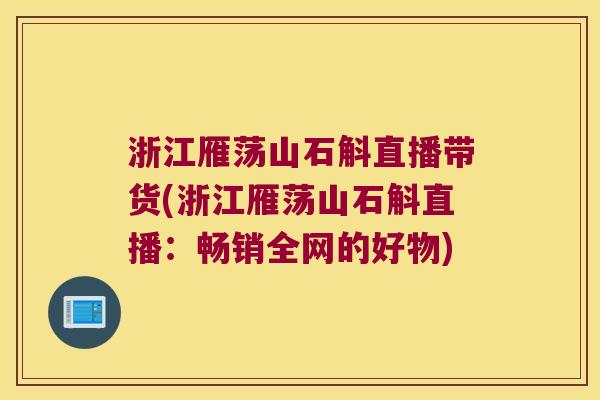 浙江雁荡山石斛直播带货(浙江雁荡山石斛直播：畅销全网的好物)
