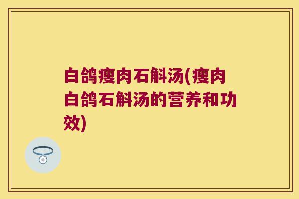 白鸽瘦肉石斛汤(瘦肉白鸽石斛汤的营养和功效) 白鸽瘦肉石斛汤(瘦肉白鸽石斛汤的营养和功效)