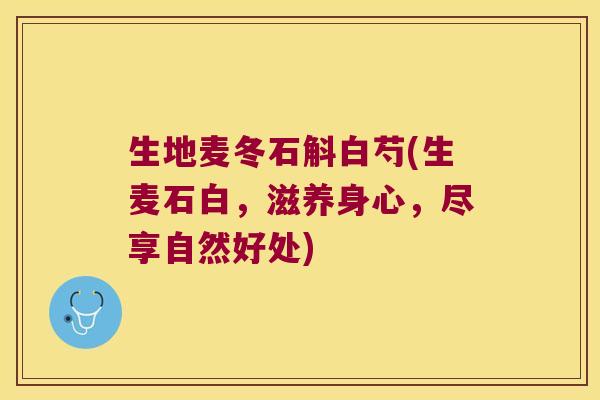 生地麦冬石斛白芍(生麦石白，滋养身心，尽享自然好处)