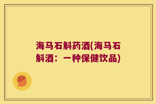 海马石斛药酒(海马石斛酒：一种保健饮品)