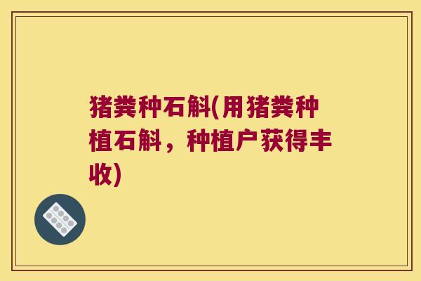 猪粪种石斛(用猪粪种植石斛，种植户获得丰收)