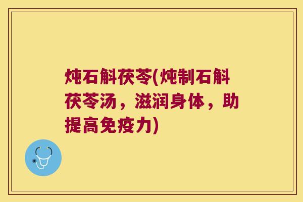 炖石斛茯苓(炖制石斛茯苓汤，滋润身体，助提高免疫力)