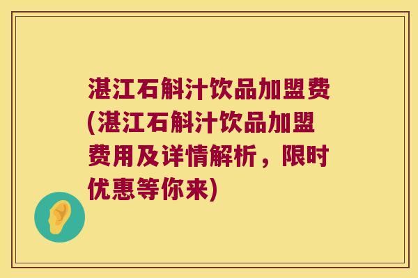 湛江石斛汁饮品加盟费(湛江石斛汁饮品加盟费用及详情解析,限时优惠等你来) 湛江石斛汁饮品加盟费(湛江石斛汁饮品加盟费用及详情解析,限时优惠等你来)