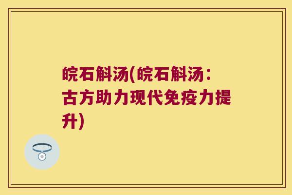 皖石斛汤(皖石斛汤：古方助力现代免疫力提升)